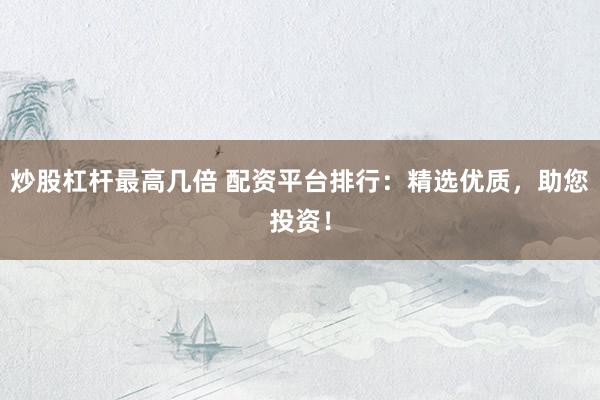 炒股杠杆最高几倍 配资平台排行：精选优质，助您投资！