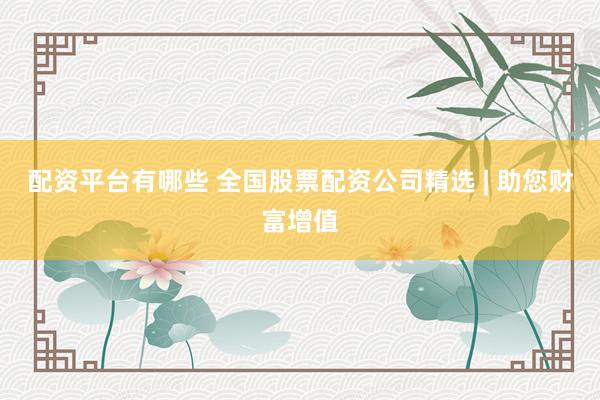 配资平台有哪些 全国股票配资公司精选 | 助您财富增值
