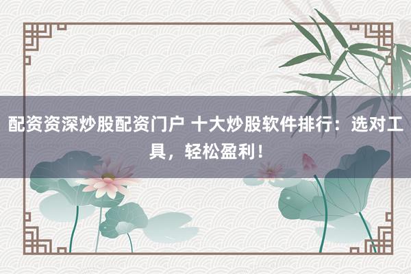 配资资深炒股配资门户 十大炒股软件排行：选对工具，轻松盈利！