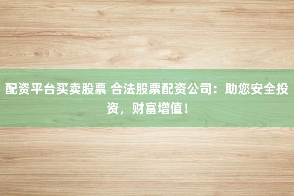 配资平台买卖股票 合法股票配资公司：助您安全投资，财富增值！