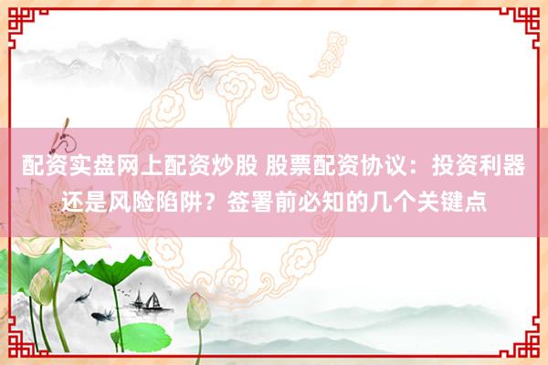 配资实盘网上配资炒股 股票配资协议：投资利器还是风险陷阱？签署前必知的几个关键点