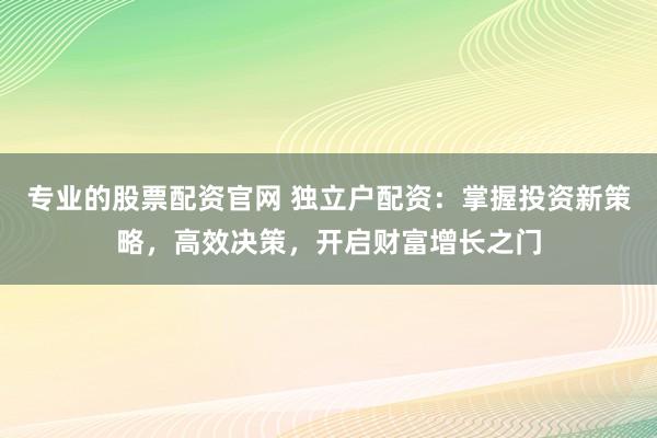 专业的股票配资官网 独立户配资：掌握投资新策略，高效决策，开启财富增长之门
