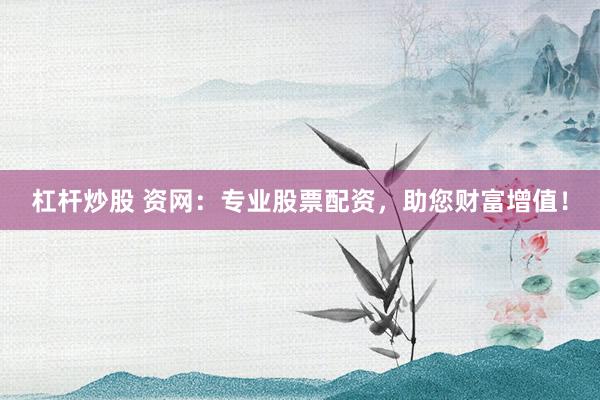 杠杆炒股 资网：专业股票配资，助您财富增值！