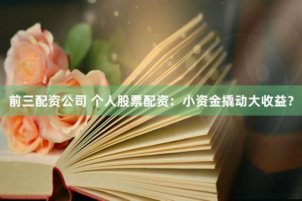 前三配资公司 个人股票配资：小资金撬动大收益？