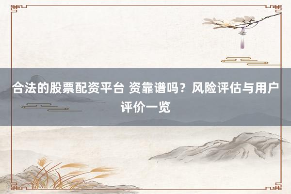 合法的股票配资平台 资靠谱吗？风险评估与用户评价一览