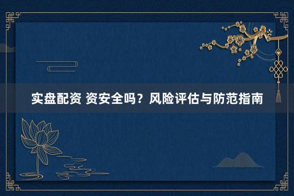 实盘配资 资安全吗？风险评估与防范指南