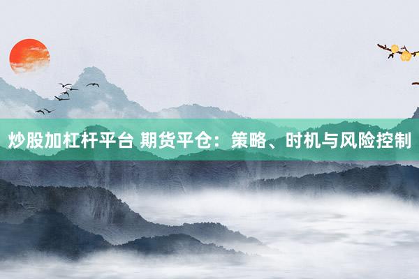 炒股加杠杆平台 期货平仓：策略、时机与风险控制