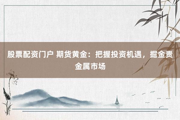 股票配资门户 期货黄金：把握投资机遇，掘金贵金属市场