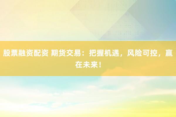 股票融资配资 期货交易：把握机遇，风险可控，赢在未来！