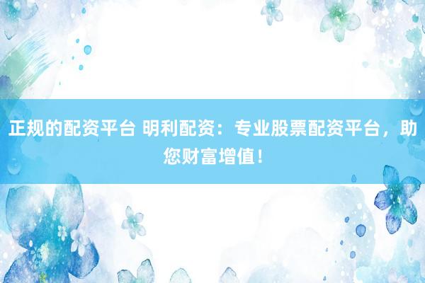 正规的配资平台 明利配资：专业股票配资平台，助您财富增值！