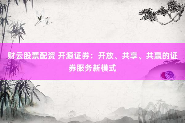 财云股票配资 开源证券：开放、共享、共赢的证券服务新模式