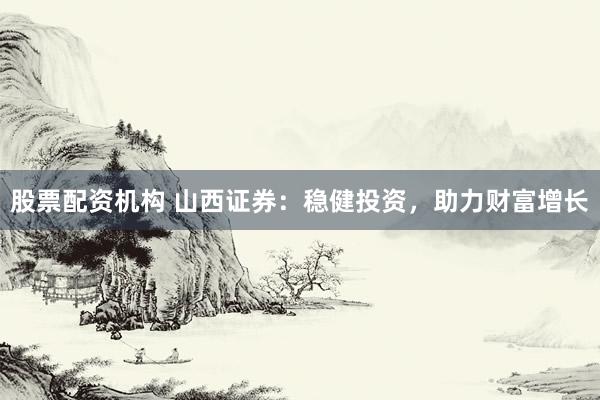 股票配资机构 山西证券：稳健投资，助力财富增长