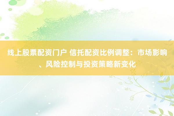 线上股票配资门户 信托配资比例调整：市场影响、风险控制与投资策略新变化
