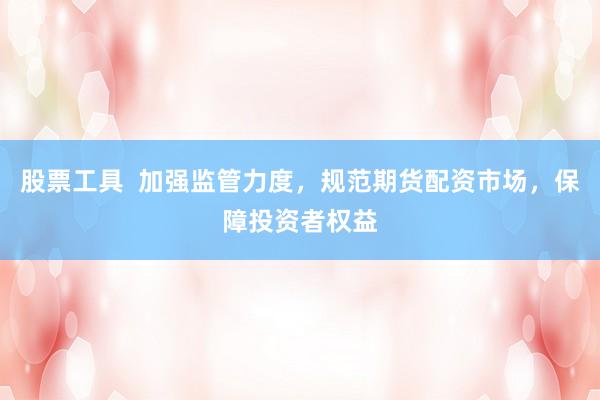 股票工具  加强监管力度，规范期货配资市场，保障投资者权益