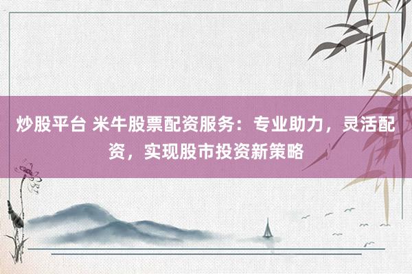 炒股平台 米牛股票配资服务：专业助力，灵活配资，实现股市投资新策略