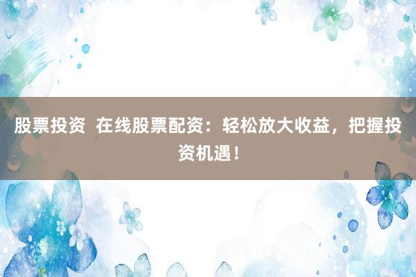 股票投资  在线股票配资：轻松放大收益，把握投资机遇！