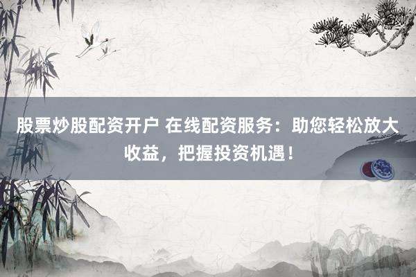股票炒股配资开户 在线配资服务：助您轻松放大收益，把握投资机遇！