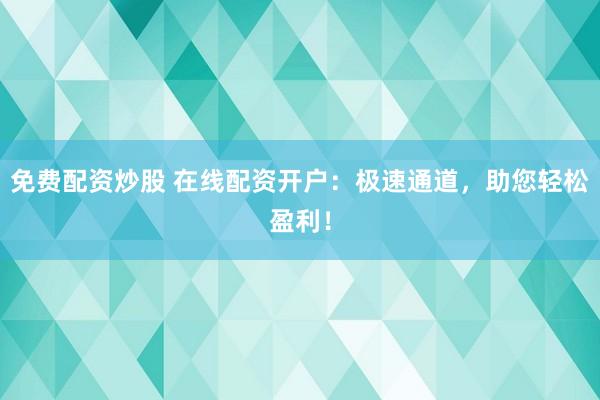 免费配资炒股 在线配资开户：极速通道，助您轻松盈利！