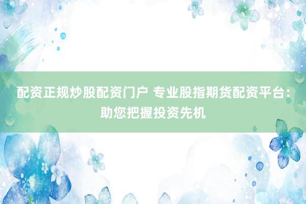 配资正规炒股配资门户 专业股指期货配资平台:助您把握投资先机