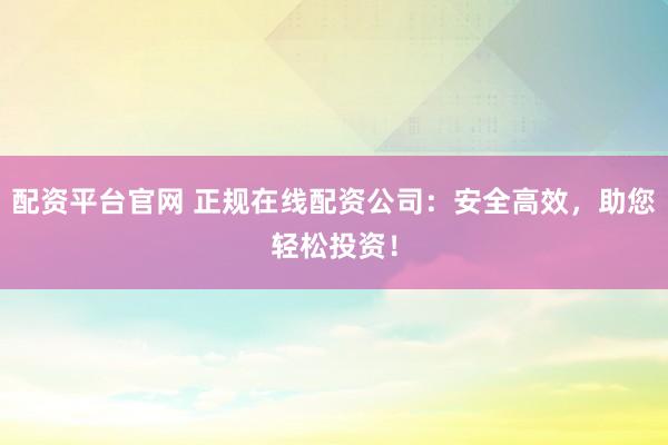 配资平台官网 正规在线配资公司:安全高效,助您轻松投资!