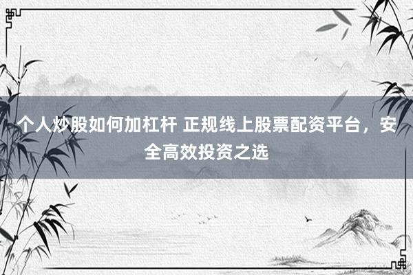 个人炒股如何加杠杆 正规线上股票配资平台,安全高效投资之选