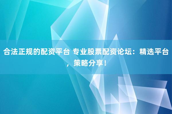合法正规的配资平台 专业股票配资论坛:精选平台,策略分享!