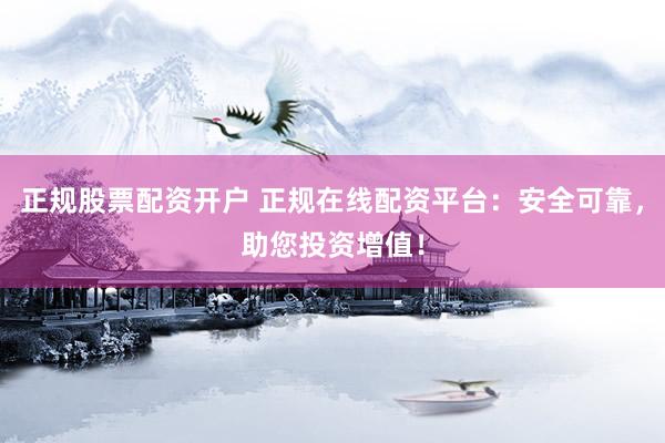 正规股票配资开户 正规在线配资平台:安全可靠,助您投资增值!