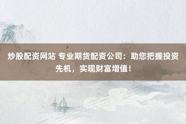 炒股配资网站 专业期货配资公司:助您把握投资先机,实现财富增值!