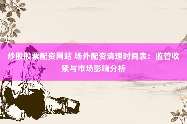炒股股票配资网站 场外配资清理时间表:监管收紧与市场影响分析