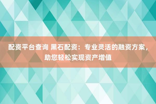 配资平台查询 黑石配资:专业灵活的融资方案,助您轻松实现资产增值