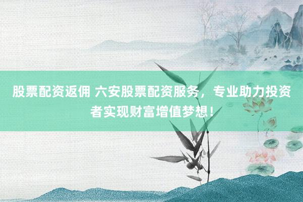 股票配资返佣 六安股票配资服务,专业助力投资者实现财富增值梦想!