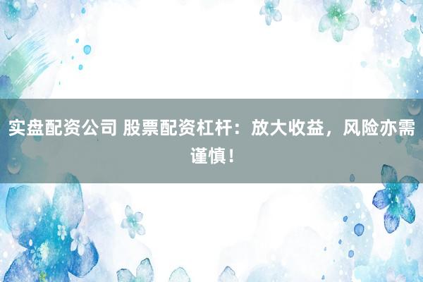 实盘配资公司 股票配资杠杆:放大收益,风险亦需谨慎!