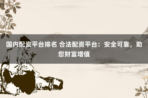 国内配资平台排名 合法配资平台:安全可靠,助您财富增值