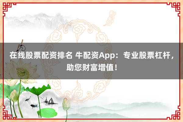 在线股票配资排名 牛配资App：专业股票杠杆，助您财富增值！