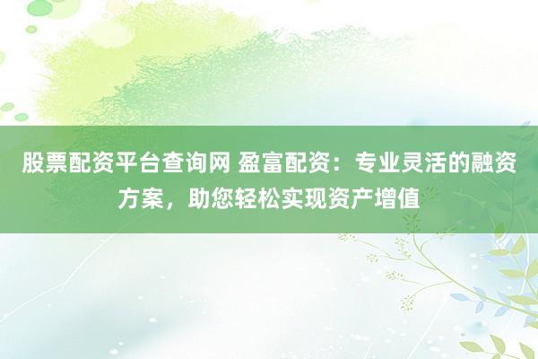 股票配资平台查询网 盈富配资:专业灵活的融资方案,助您轻松实现资产增值
