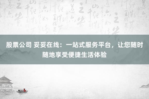 股票公司 妥妥在线:一站式服务平台,让您随时随地享受便捷生活体验