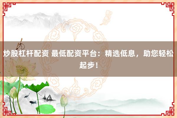 炒股杠杆配资 最低配资平台:精选低息,助您轻松起步!