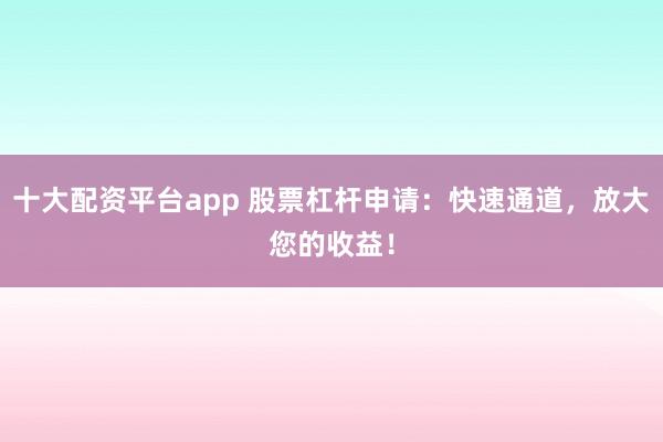 十大配资平台app 股票杠杆申请:快速通道,放大您的收益!