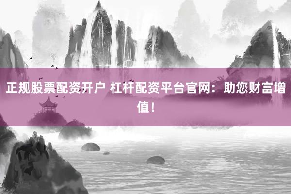 正规股票配资开户 杠杆配资平台官网:助您财富增值!