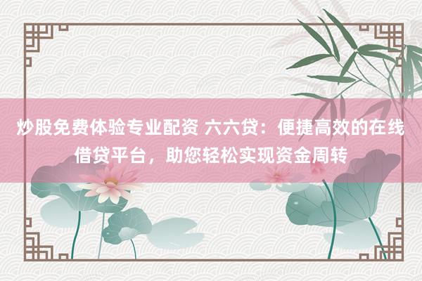炒股免费体验专业配资 六六贷：便捷高效的在线借贷平台，助您轻松实现资金周转