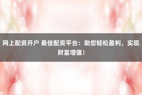 网上配资开户 最佳配资平台:助您轻松盈利,实现财富增值!