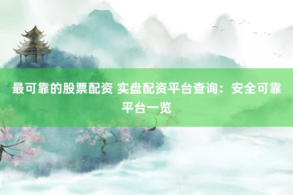 最可靠的股票配资 实盘配资平台查询：安全可靠平台一览