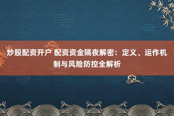 炒股配资开户 配资资金隔夜解密:定义、运作机制与风险防控全解析