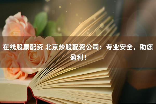 在线股票配资 北京炒股配资公司:专业安全,助您盈利!