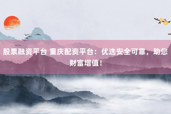 股票融资平台 重庆配资平台:优选安全可靠,助您财富增值!