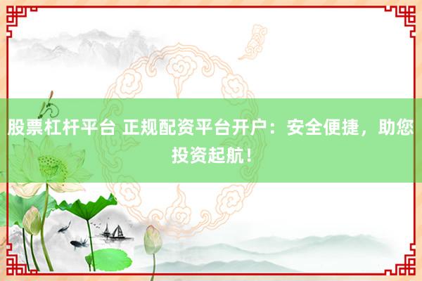 股票杠杆平台 正规配资平台开户:安全便捷,助您投资起航!