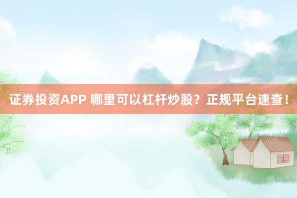 证券投资APP 哪里可以杠杆炒股?正规平台速查!