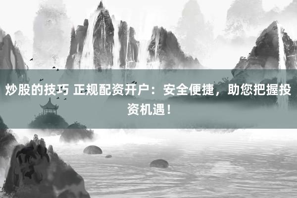 炒股的技巧 正规配资开户:安全便捷,助您把握投资机遇!