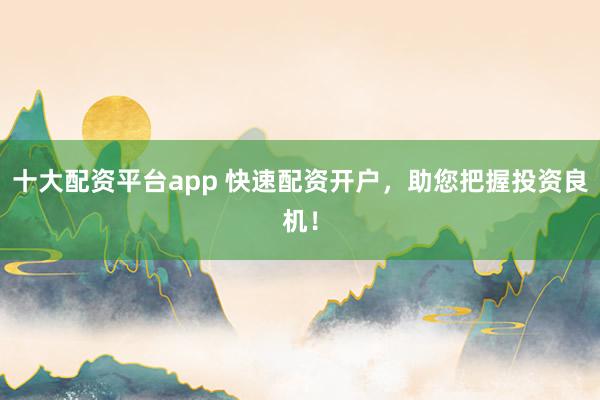 十大配资平台app 快速配资开户,助您把握投资良机!