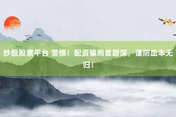 炒股股票平台 警惕!配资骗局套路深,谨防血本无归!